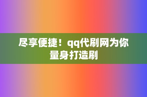 尽享便捷!qq代刷网为你量身打造刷 第2张 尽享便捷!qq代刷网为你量身打造刷 第2张