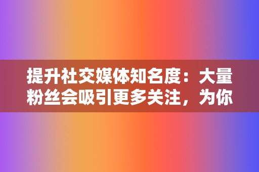 提升社交媒体知名度:大量粉丝会吸引更多关注,为你的页面和内容带来更多的曝光度和互动。 第2张 提升社交媒体知名度:大量粉丝会吸引更多关注,为你的页面和内容带来更多的曝光度和互动。 第2张