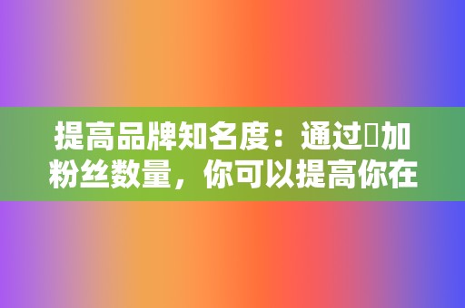 提高品牌知名度:通过増加粉丝数量,你可以提高你在目标受众中的品牌知名度,从而提升你的整体营销努力。 第2张 提高品牌知名度:通过増加粉丝数量,你可以提高你在目标受众中的品牌知名度,从而提升你的整体营销努力。 第2张
