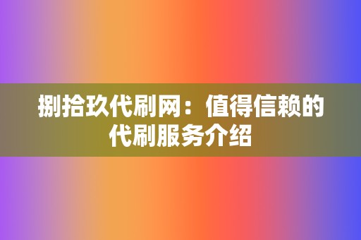 捌拾玖代刷网:值得信赖的代刷服务介绍 第2张 捌拾玖代刷网:值得信赖的代刷服务介绍 第2张