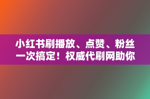 小红书刷播放、点赞、粉丝一次搞定!权威代刷网助你成为网红 第2张 小红书刷播放、点赞、粉丝一次搞定!权威代刷网助你成为网红 第2张