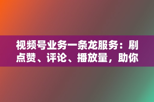 视频号业务一条龙服务:刷点赞、评论、播放量,助你账号起飞 第2张 视频号业务一条龙服务:刷点赞、评论、播放量,助你账号起飞 第2张