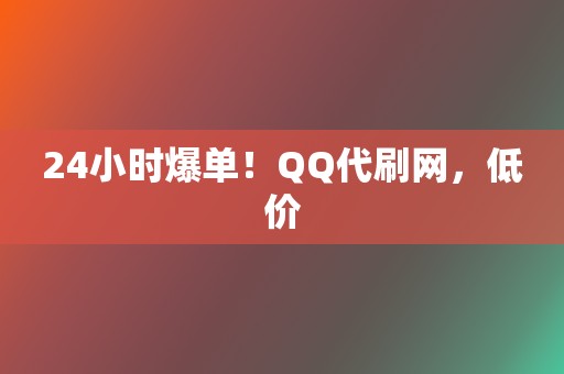 24小时爆单！QQ代刷网，低价