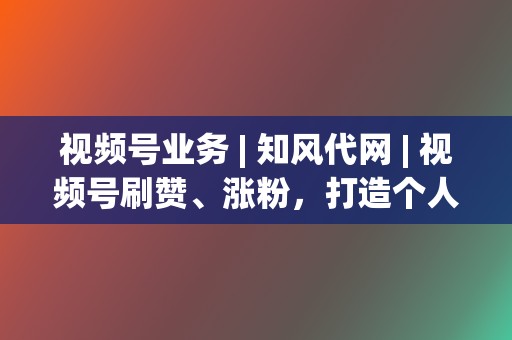 视频号业务 | 知风代网 视频号刷赞、涨粉,打造个人IP 第2张 视频号业务 | 知风代网 视频号刷赞、涨粉,打造个人IP 第2张