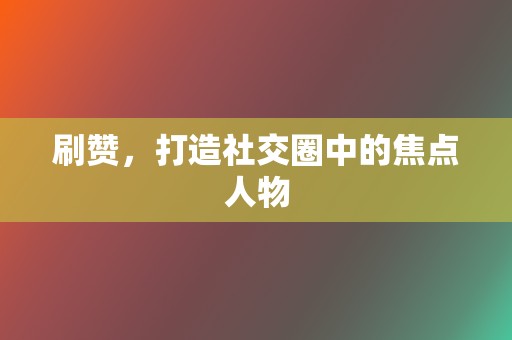 刷赞,打造社交圈中的焦点人物 第2张 刷赞,打造社交圈中的焦点人物 第2张