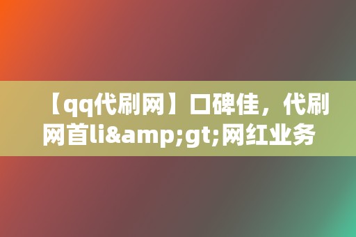 【qq代刷网】口碑佳，代刷网首li>网红业务网推荐：小红书业务、视频号业务，让你的影响力飙升！