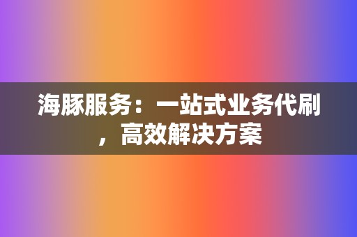 海豚服务:一站式业务代刷,高效解决方案 第2张 海豚服务:一站式业务代刷,高效解决方案 第2张
