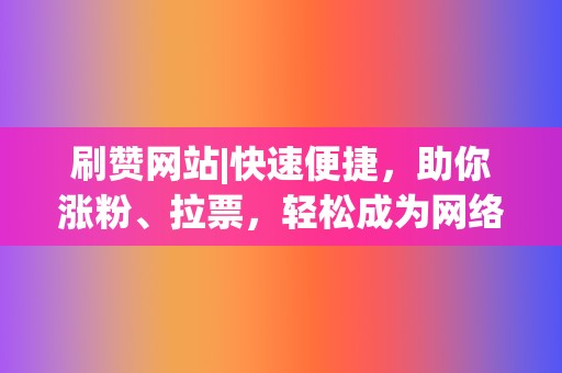 刷赞网站|快速便捷,助你涨粉、拉票,轻松成为网络明星 第2张 刷赞网站|快速便捷,助你涨粉、拉票,轻松成为网络明星 第2张