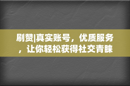 刷赞|真实账号,优质服务,让你轻松获得社交青睐 第2张 刷赞|真实账号,优质服务,让你轻松获得社交青睐 第2张