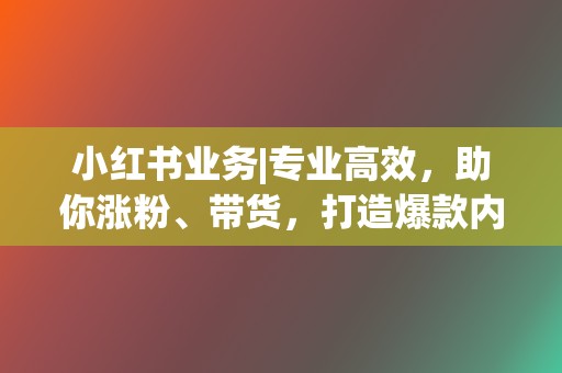 小红书业务|专业高效,助你涨粉、带货,打造爆款内容 第2张 小红书业务|专业高效,助你涨粉、带货,打造爆款内容 第2张
