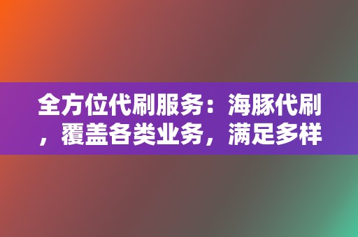 全方位代刷服务:海豚代刷,覆盖各类业务,满足多样化需求 第2张 全方位代刷服务:海豚代刷,覆盖各类业务,满足多样化需求 第2张