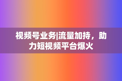 视频号业务|流量加持,助力短视频平台爆火 第2张 视频号业务|流量加持,助力短视频平台爆火 第2张