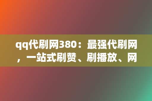 qq代刷网380:最强代刷网,一站式刷赞、刷播放、网红业务 第2张 qq代刷网380:最强代刷网,一站式刷赞、刷播放、网红业务 第2张