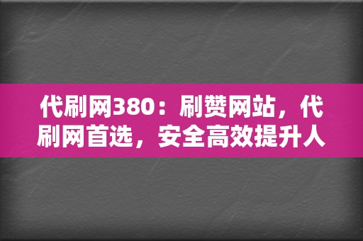 代刷网380:刷赞网站,代刷网首选,安全高效提升人气 第2张 代刷网380:刷赞网站,代刷网首选,安全高效提升人气 第2张