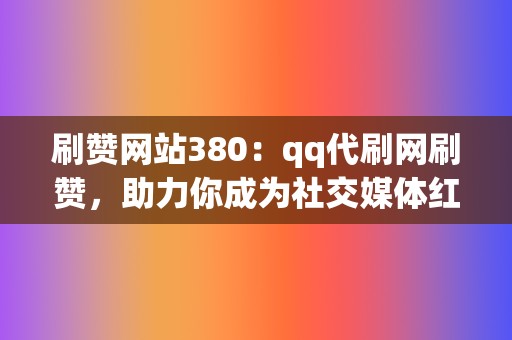 刷赞网站380:qq代刷网刷赞,助力你成为社交媒体红人 第2张 刷赞网站380:qq代刷网刷赞,助力你成为社交媒体红人 第2张