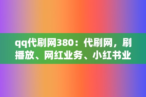 qq代刷网380:代刷网,刷播放、网红业务、小红书业务、视频号业务一网打尽 第2张 qq代刷网380:代刷网,刷播放、网红业务、小红书业务、视频号业务一网打尽 第2张