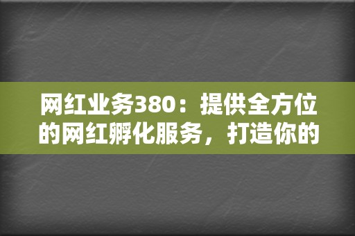 网红业务380:提供全方位的网红孵化服务,打造你的网红之路 第2张 网红业务380:提供全方位的网红孵化服务,打造你的网红之路 第2张