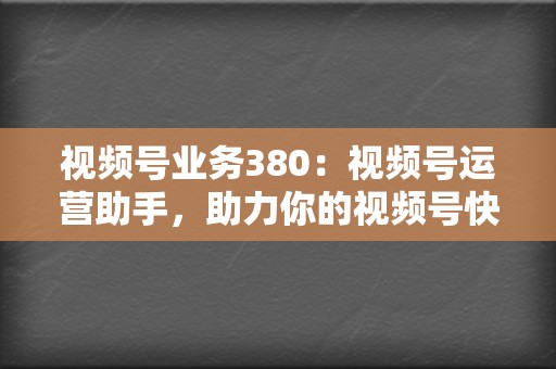 视频号业务380:视频号运营助手,助力你的视频号快速涨粉 第2张 视频号业务380:视频号运营助手,助力你的视频号快速涨粉 第2张