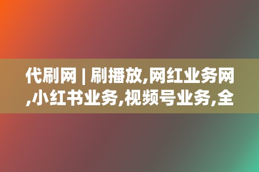 代刷网 | 刷播放,网红业务网,小红书业务,视频号业务,全面覆盖 第2张 代刷网 | 刷播放,网红业务网,小红书业务,视频号业务,全面覆盖 第2张