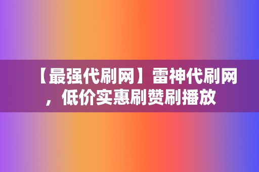 【最强代刷网】雷神代刷网,低价实惠刷赞刷播放 第2张 【最强代刷网】雷神代刷网,低价实惠刷赞刷播放 第2张