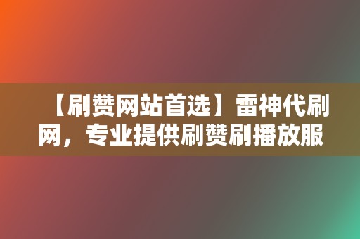 【刷赞网站首选】雷神代刷网,专业提供刷赞刷播放服务 第2张 【刷赞网站首选】雷神代刷网,专业提供刷赞刷播放服务 第2张