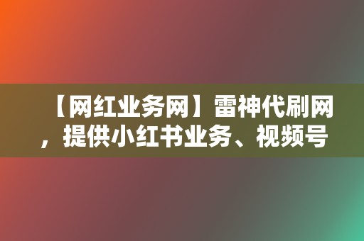 【网红业务网】雷神代刷网,提供小红书业务、视频号业务 第2张 【网红业务网】雷神代刷网,提供小红书业务、视频号业务 第2张