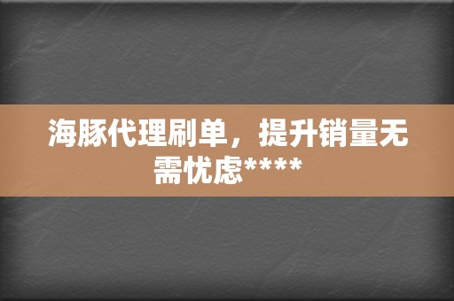 海豚代理刷单,提升销量无需忧虑**** 第2张 海豚代理刷单,提升销量无需忧虑**** 第2张