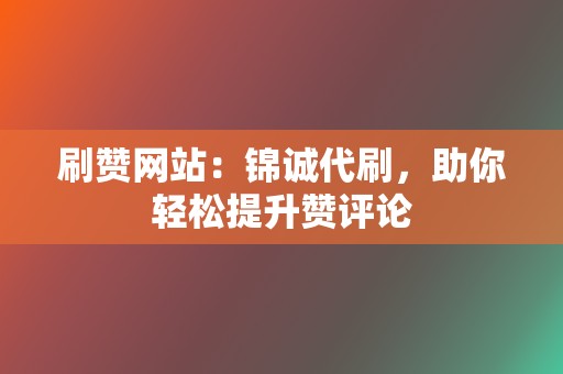 刷赞网站:锦诚代刷,助你轻松提升赞评论 第2张 刷赞网站:锦诚代刷,助你轻松提升赞评论 第2张