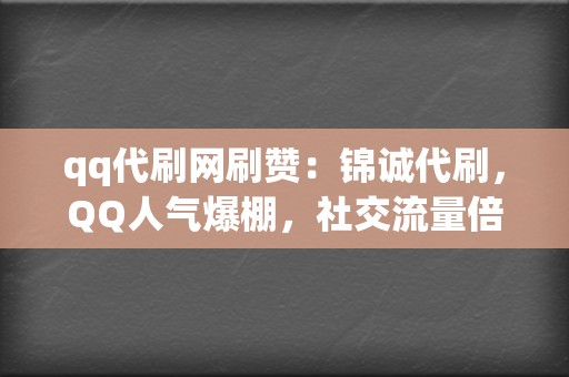 qq代刷网刷赞：锦诚代刷，QQ人气爆棚，社交流量倍增