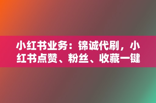 小红书业务:锦诚代刷,小红书点赞、粉丝、收藏一键搞定 第2张 小红书业务:锦诚代刷,小红书点赞、粉丝、收藏一键搞定 第2张