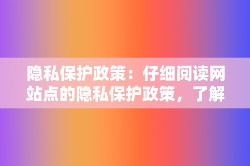 隐私保护政策:仔细阅读网站点的隐私保护政策,了解您的信息如何被收集和使用。 第2张 隐私保护政策:仔细阅读网站点的隐私保护政策,了解您的信息如何被收集和使用。 第2张