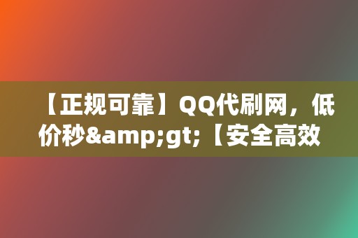 【正规可靠】QQ代刷网，低价秒>【安全高效】刷赞网站，快速帮您获取真实互动！