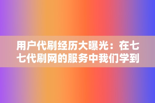 用户代刷经历大曝光:在七七代刷网的服务中我们学到了什么? 第2张 用户代刷经历大曝光:在七七代刷网的服务中我们学到了什么? 第2张