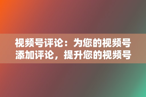 视频号评论:为您的视频号添加评论,提升您的视频号互动率。 第2张 视频号评论:为您的视频号添加评论,提升您的视频号互动率。 第2张