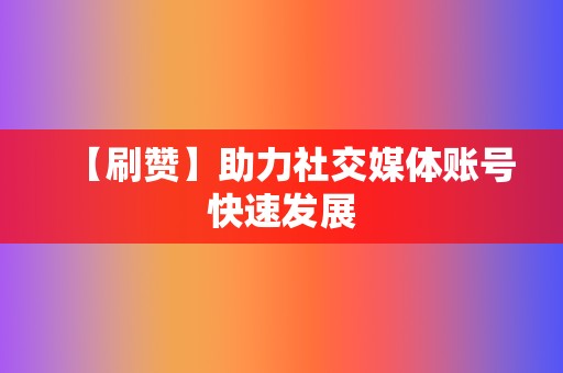 【刷赞】助力社交媒体账号快速发展 第2张 【刷赞】助力社交媒体账号快速发展 第2张