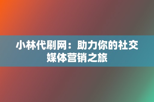 小林代刷网:助力你的社交媒体营销之旅 第2张 小林代刷网:助力你的社交媒体营销之旅 第2张