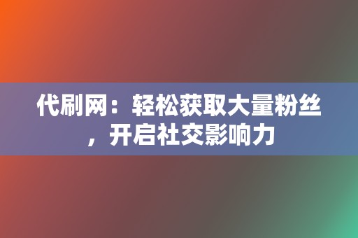 代刷网:轻松获取大量粉丝,开启社交影响力 第2张 代刷网:轻松获取大量粉丝,开启社交影响力 第2张