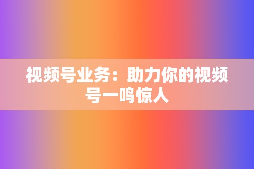 视频号业务:助力你的视频号一鸣惊人 第2张 视频号业务:助力你的视频号一鸣惊人 第2张
