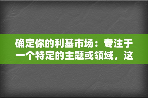 确定你的利基市场:专注于一个特定的主题或领域,这将有助于你吸引相关的受众。 第2张 确定你的利基市场:专注于一个特定的主题或领域,这将有助于你吸引相关的受众。 第2张