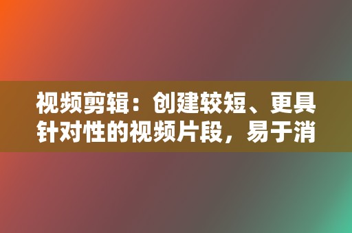 视频剪辑:创建较短、更具针对性的视频片段,易于消化和分享。 第2张 视频剪辑:创建较短、更具针对性的视频片段,易于消化和分享。 第2张