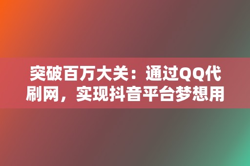 突破百万大关:通过QQ代刷网,实现抖音平台梦想用户基础的飞跃 第2张 突破百万大关:通过QQ代刷网,实现抖音平台梦想用户基础的飞跃 第2张