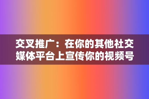 交叉推广:在你的其他社交媒体平台上宣传你的视频号。 第2张 交叉推广:在你的其他社交媒体平台上宣传你的视频号。 第2张