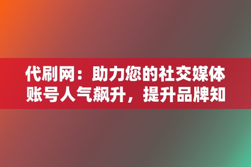 代刷网:助力您的社交媒体账号人气飙升,提升品牌知名度 第2张 代刷网:助力您的社交媒体账号人气飙升,提升品牌知名度 第2张