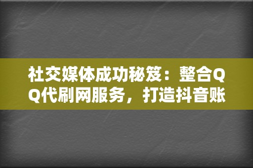 社交媒体成功秘笈:整合QQ代刷网服务,打造抖音账户的爆款内容 第2张 社交媒体成功秘笈:整合QQ代刷网服务,打造抖音账户的爆款内容 第2张