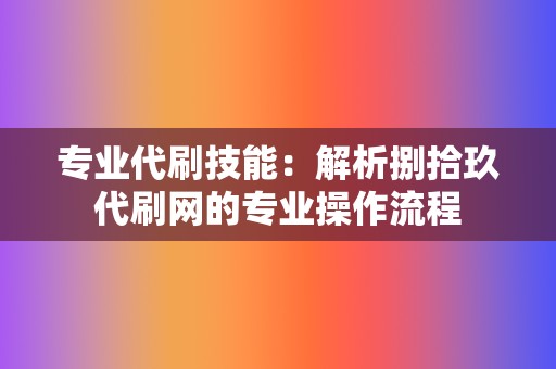 专业代刷技能:解析捌拾玖代刷网的专业操作流程 第2张 专业代刷技能:解析捌拾玖代刷网的专业操作流程 第2张