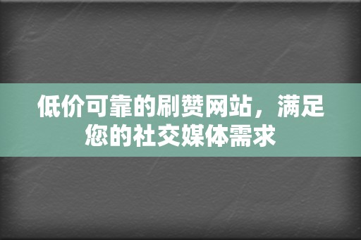 低价可靠的刷赞网站,满足您的社交媒体需求 第2张 低价可靠的刷赞网站,满足您的社交媒体需求 第2张