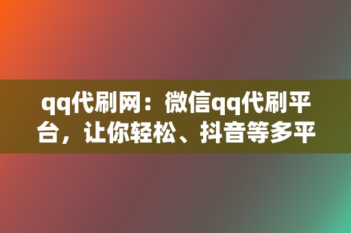 qq代刷网:微信qq代刷平台,让你轻松、抖音等多平台业务 第2张 qq代刷网:微信qq代刷平台,让你轻松、抖音等多平台业务 第2张