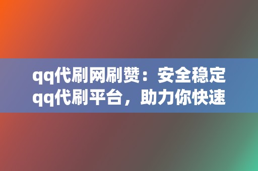 qq代刷网刷赞:安全稳定qq代刷平台,助力你快速提升人气 第2张 qq代刷网刷赞:安全稳定qq代刷平台,助力你快速提升人气 第2张