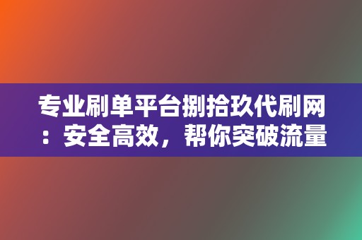 专业刷单平台捌拾玖代刷网:安全高效,帮你突破流量瓶颈,实现销售飞跃! 第2张 专业刷单平台捌拾玖代刷网:安全高效,帮你突破流量瓶颈,实现销售飞跃! 第2张