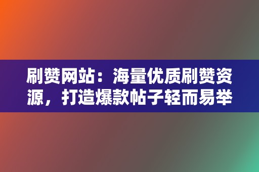 刷赞网站:海量优质刷赞资源,打造爆款帖子轻而易举 第2张 刷赞网站:海量优质刷赞资源,打造爆款帖子轻而易举 第2张